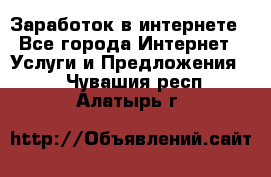 Заработок в интернете - Все города Интернет » Услуги и Предложения   . Чувашия респ.,Алатырь г.